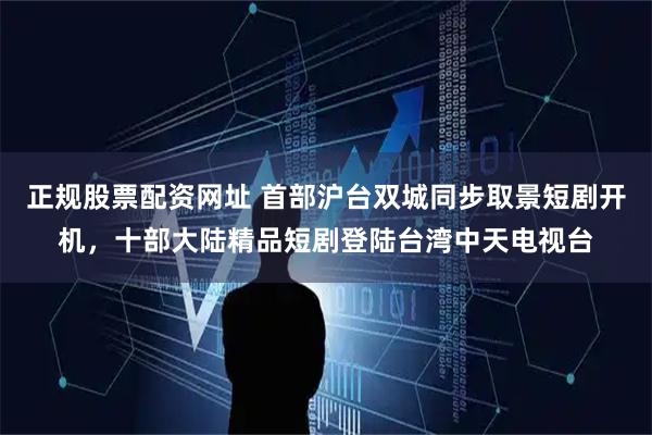 正规股票配资网址 首部沪台双城同步取景短剧开机，十部大陆精品短剧登陆台湾中天电视台