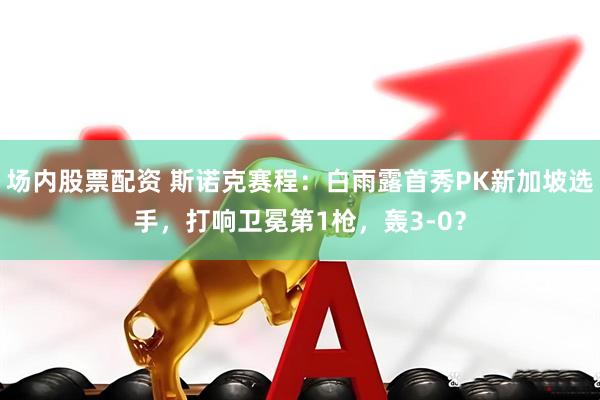 场内股票配资 斯诺克赛程：白雨露首秀PK新加坡选手，打响卫冕第1枪，轰3-0？