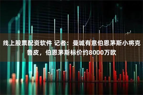 线上股票配资软件 记者：曼城有意伯恩茅斯小将克鲁皮，伯恩茅斯标价约8000万欧