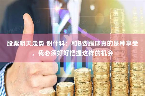 股票明天走势 谢什科：和B费踢球真的是种享受，我必须好好把握这样的机会
