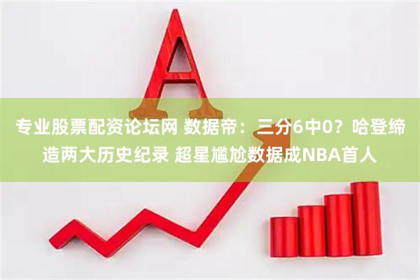 专业股票配资论坛网 数据帝：三分6中0？哈登缔造两大历史纪录 超星尴尬数据成NBA首人