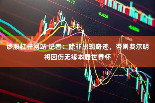 炒股杠杆网站 记者:除非出现奇迹,否则费尔明将因伤无缘本届世界杯