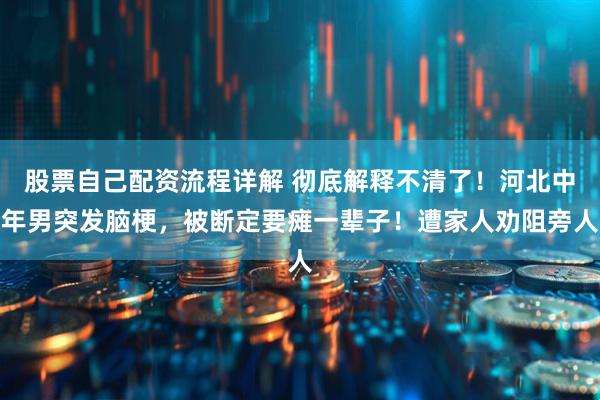 股票自己配资流程详解 彻底解释不清了！河北中年男突发脑梗，被断定要瘫一辈子！遭家人劝阻旁人
