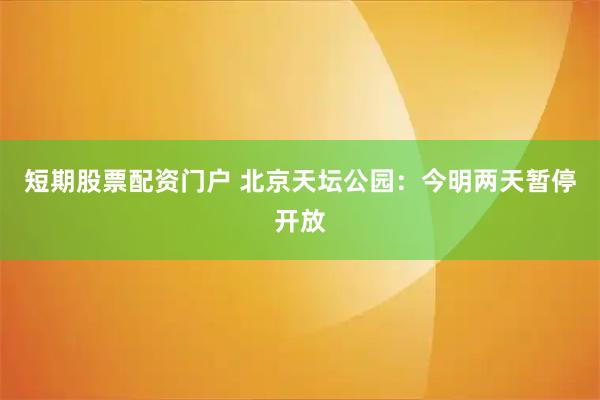 短期股票配资门户 北京天坛公园：今明两天暂停开放