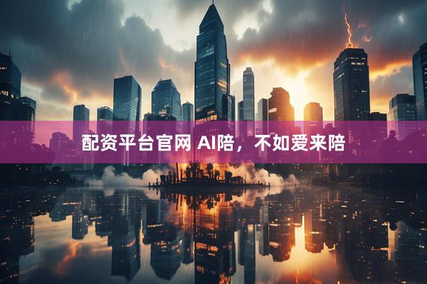 配资平台官网 AI陪，不如爱来陪