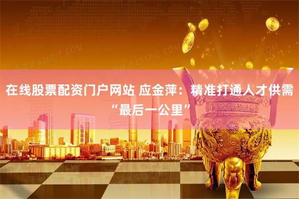 在线股票配资门户网站 应金萍：精准打通人才供需“最后一公里”