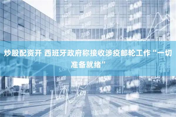 炒股配资开 西班牙政府称接收涉疫邮轮工作“一切准备就绪”