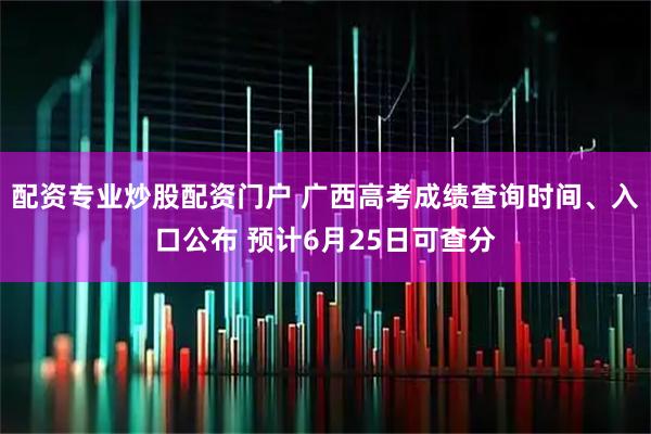 配资专业炒股配资门户 广西高考成绩查询时间、入口公布 预计6月25日可查分