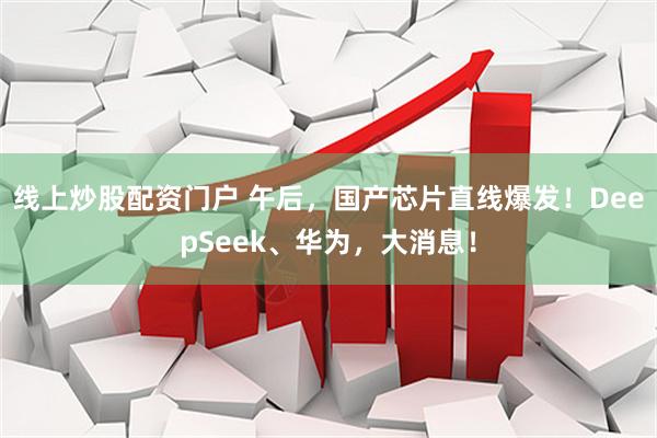 线上炒股配资门户 午后，国产芯片直线爆发！DeepSeek、华为，大消息！