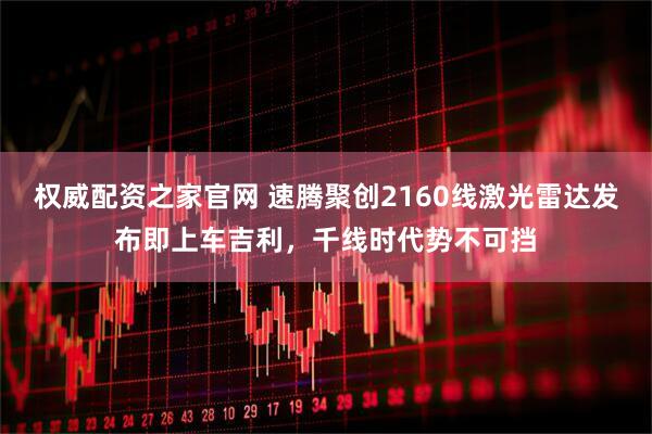 权威配资之家官网 速腾聚创2160线激光雷达发布即上车吉利，千线时代势不可挡