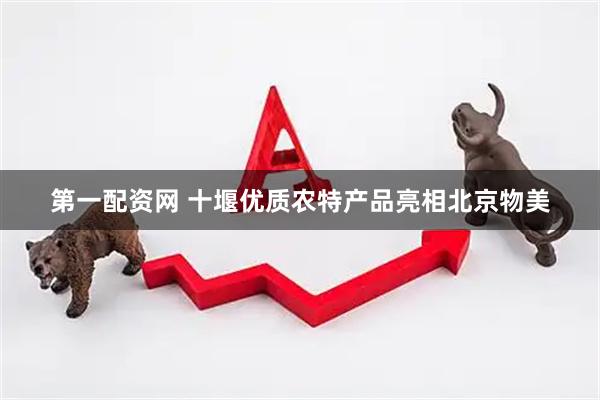 第一配资网 十堰优质农特产品亮相北京物美