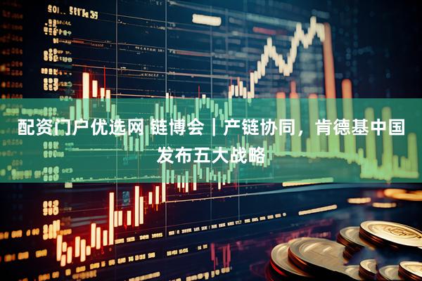 配资门户优选网 链博会｜产链协同，肯德基中国发布五大战略