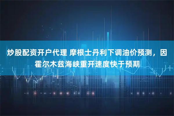 炒股配资开户代理 摩根士丹利下调油价预测，因霍尔木兹海峡重开速度快于预期