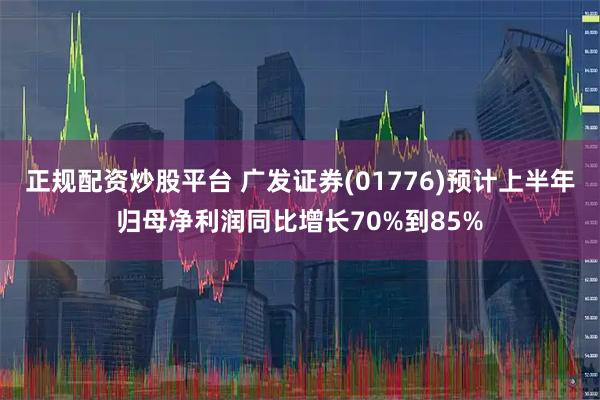 正规配资炒股平台 广发证券(01776)预计上半年归母净利润同比增长70%到85%