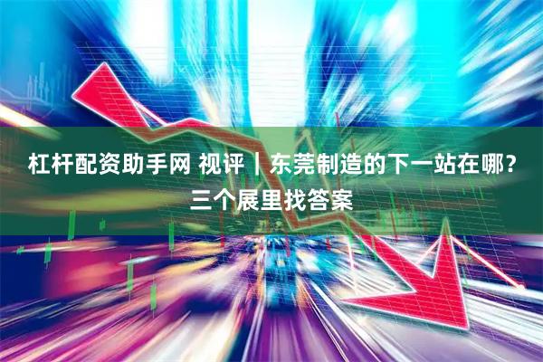 杠杆配资助手网 视评｜东莞制造的下一站在哪？三个展里找答案
