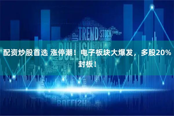 配资炒股首选 涨停潮！电子板块大爆发，多股20%封板！