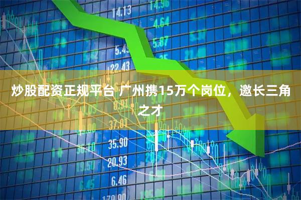 炒股配资正规平台 广州携15万个岗位，邀长三角之才