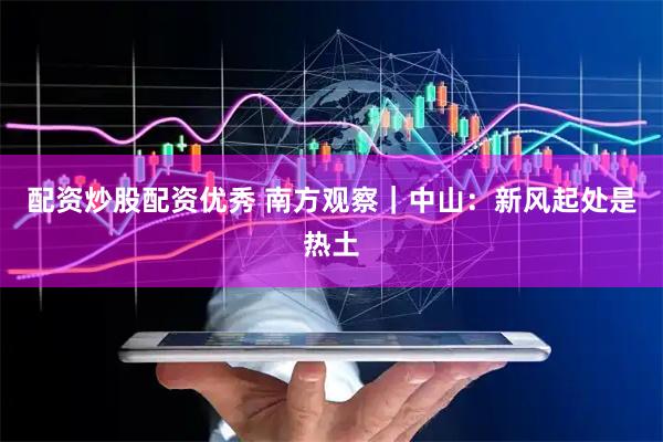 配资炒股配资优秀 南方观察｜中山：新风起处是热土