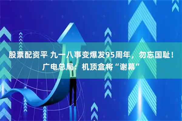 股票配资平 九一八事变爆发95周年，勿忘国耻！广电总局：机顶盒将“谢幕”